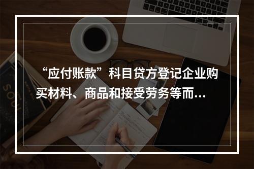 “应付账款”科目贷方登记企业购买材料、商品和接受劳务等而发生