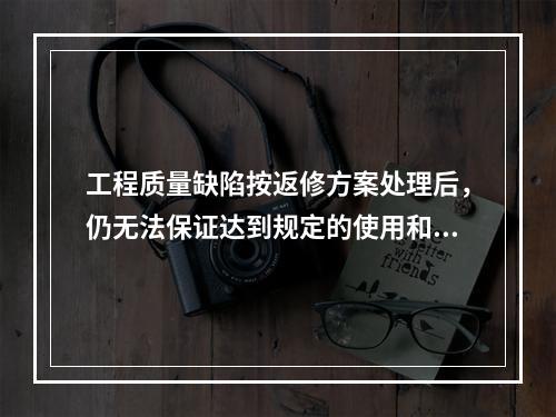 工程质量缺陷按返修方案处理后，仍无法保证达到规定的使用和安全