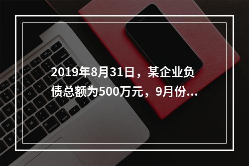 2019年8月31日，某企业负债总额为500万元，9月份收回