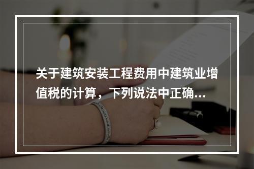 关于建筑安装工程费用中建筑业增值税的计算，下列说法中正确的是