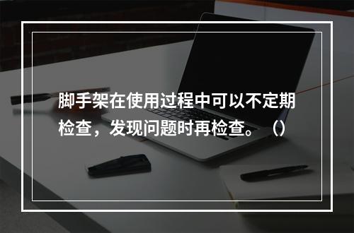 脚手架在使用过程中可以不定期检查，发现问题时再检查。（）