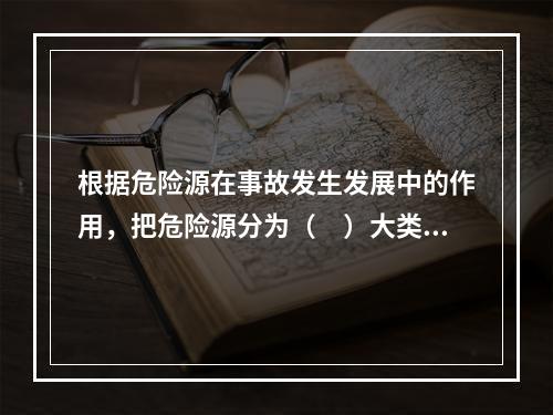 根据危险源在事故发生发展中的作用，把危险源分为（　）大类。