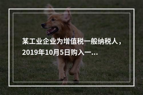 某工业企业为增值税一般纳税人，2019年10月5日购入一批材