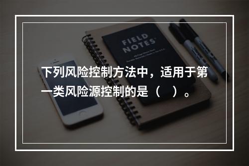 下列风险控制方法中，适用于第一类风险源控制的是（　）。