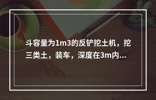 斗容量为1m3的反铲挖土机，挖三类土，装车，深度在3m内，小