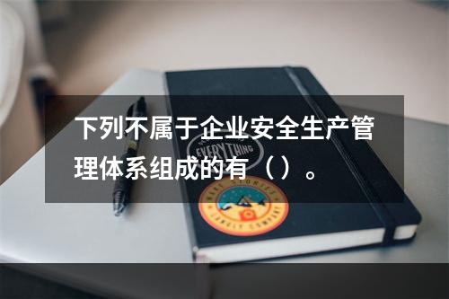 下列不属于企业安全生产管理体系组成的有（ ）。