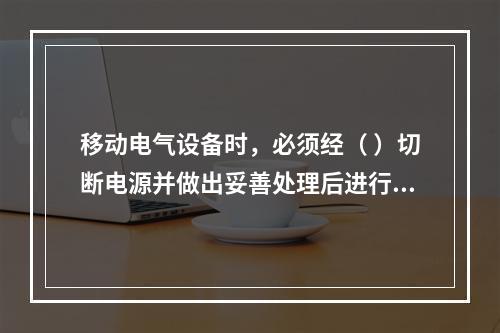 移动电气设备时，必须经（ ）切断电源并做出妥善处理后进行。