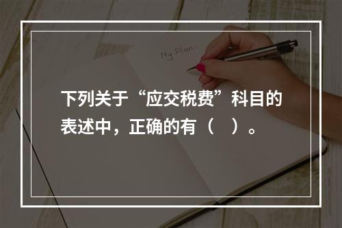 下列关于“应交税费”科目的表述中，正确的有（　）。