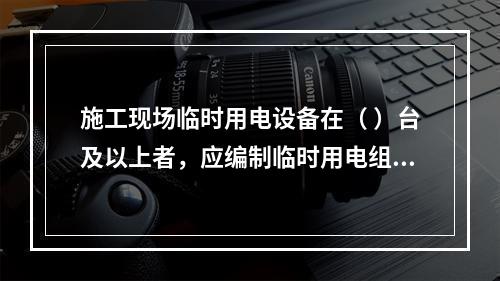 施工现场临时用电设备在（ ）台及以上者，应编制临时用电组织设