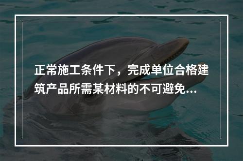 正常施工条件下，完成单位合格建筑产品所需某材料的不可避免损耗