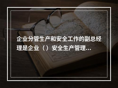 企业分管生产和安全工作的副总经理是企业（ ）安全生产管理的主