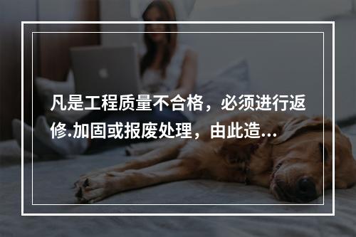 凡是工程质量不合格，必须进行返修.加固或报废处理，由此造成直