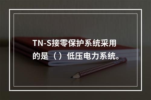 TN-S接零保护系统采用的是（ ）低压电力系统。