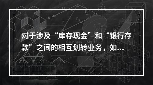 对于涉及“库存现金”和“银行存款”之间的相互划转业务，如将现