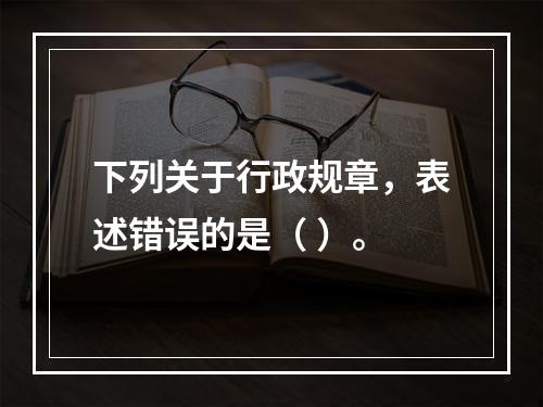 下列关于行政规章，表述错误的是（ ）。