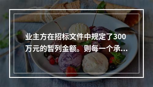 业主方在招标文件中规定了300万元的暂列金额。则每一个承包商