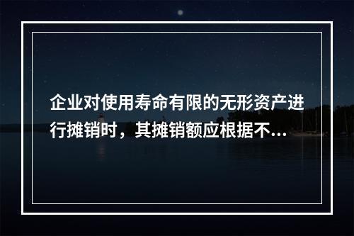 企业对使用寿命有限的无形资产进行摊销时，其摊销额应根据不同情