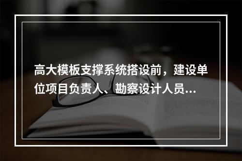 高大模板支撑系统搭设前，建设单位项目负责人、勘察设计人员方案