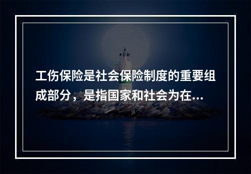 工伤保险是社会保险制度的重要组成部分，是指国家和社会为在生产