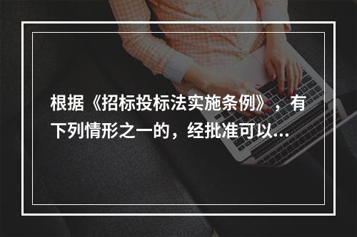 根据《招标投标法实施条例》，有下列情形之一的，经批准可以进行