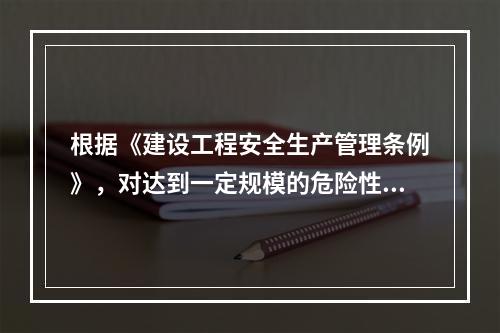 根据《建设工程安全生产管理条例》，对达到一定规模的危险性较大