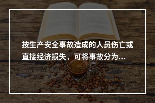 按生产安全事故造成的人员伤亡或直接经济损失，可将事故分为（　