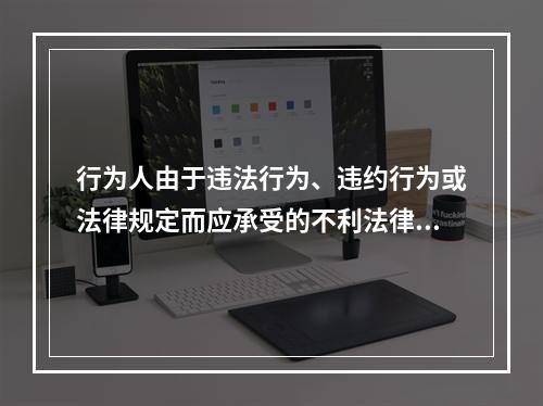 行为人由于违法行为、违约行为或法律规定而应承受的不利法律后果