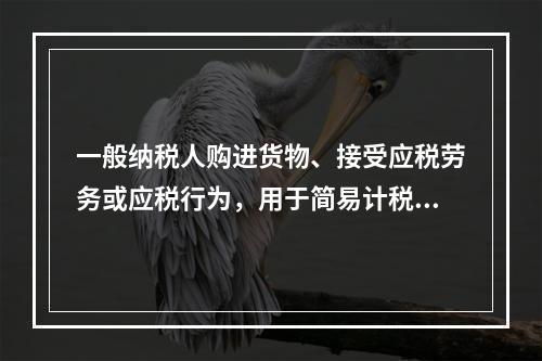 一般纳税人购进货物、接受应税劳务或应税行为，用于简易计税方法