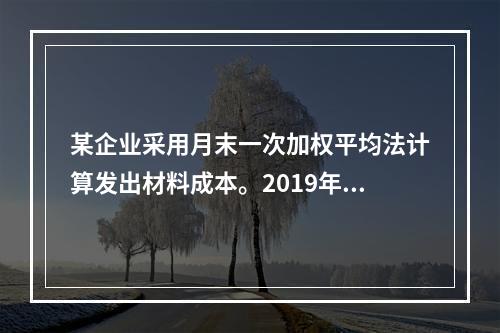 某企业采用月末一次加权平均法计算发出材料成本。2019年3月