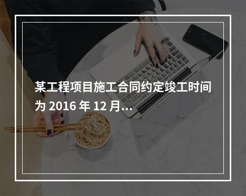 某工程项目施工合同约定竣工时间为 2016 年 12 月 3