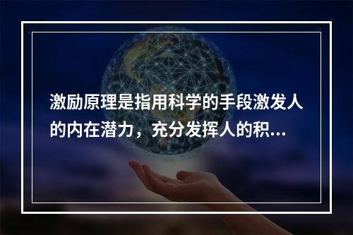 激励原理是指用科学的手段激发人的内在潜力，充分发挥人的积极性