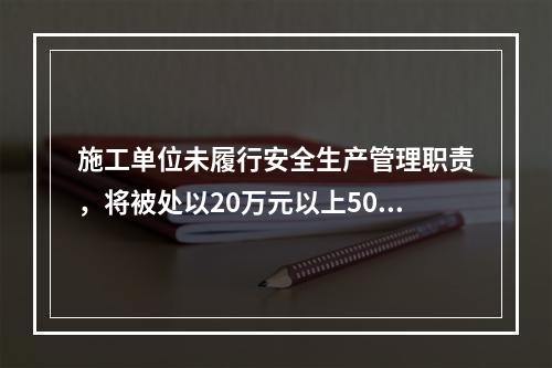 施工单位未履行安全生产管理职责，将被处以20万元以上50万元