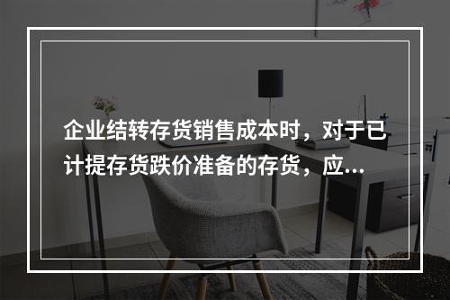 企业结转存货销售成本时，对于已计提存货跌价准备的存货，应借记