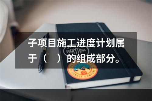 子项目施工进度计划属于（　）的组成部分。