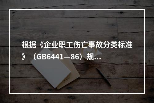 根据《企业职工伤亡事故分类标准》（GB6441—86）规定，