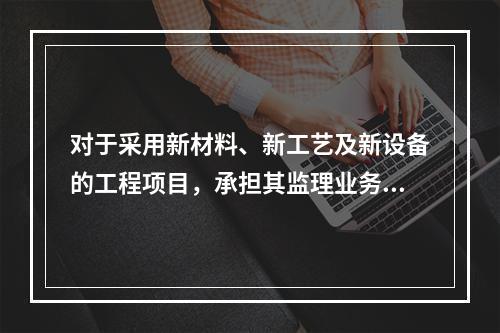 对于采用新材料、新工艺及新设备的工程项目，承担其监理业务的项