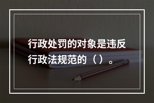 行政处罚的对象是违反行政法规范的（ ）。