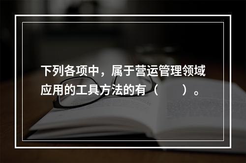 下列各项中，属于营运管理领域应用的工具方法的有（　　）。