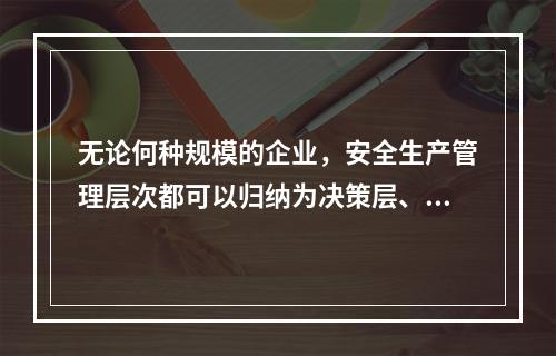 无论何种规模的企业，安全生产管理层次都可以归纳为决策层、管理