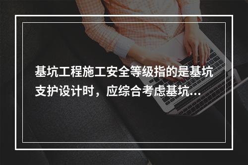 基坑工程施工安全等级指的是基坑支护设计时，应综合考虑基坑周边