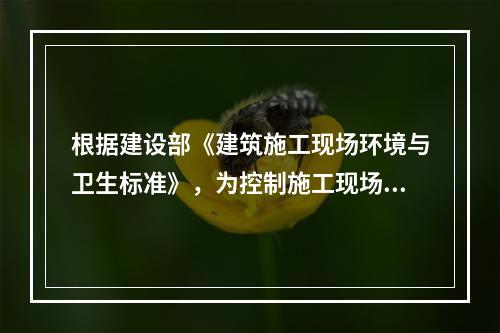 根据建设部《建筑施工现场环境与卫生标准》，为控制施工现场作业