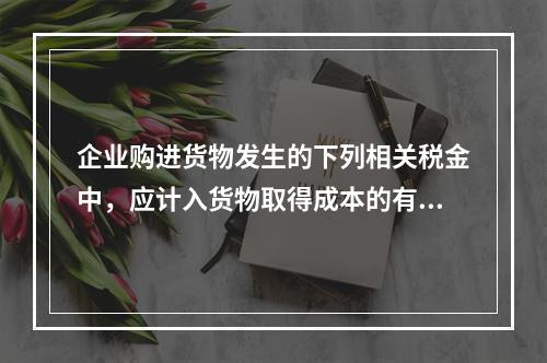 企业购进货物发生的下列相关税金中，应计入货物取得成本的有（　