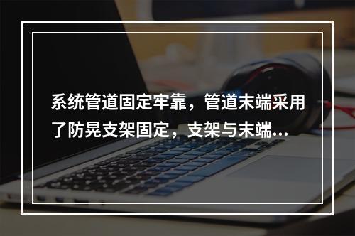 系统管道固定牢靠，管道末端采用了防晃支架固定，支架与末端喷头