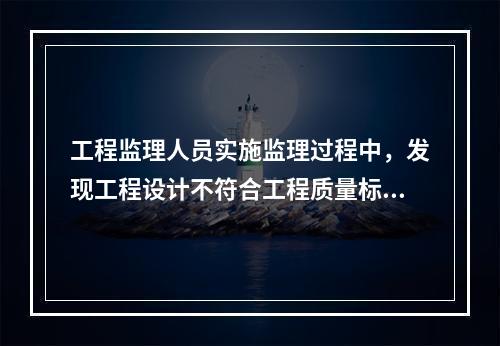 工程监理人员实施监理过程中，发现工程设计不符合工程质量标准或