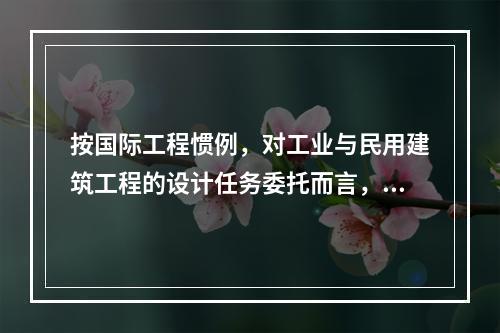 按国际工程惯例，对工业与民用建筑工程的设计任务委托而言，通常