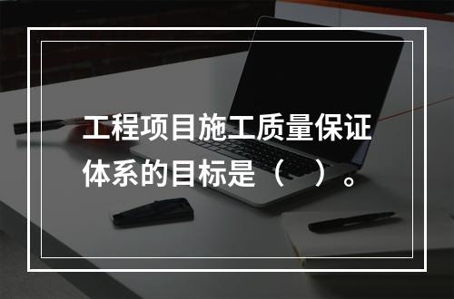 工程项目施工质量保证体系的目标是（　）。