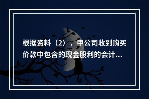 根据资料（2），甲公司收到购买价款中包含的现金股利的会计分录