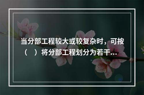 当分部工程较大或较复杂时，可按（　）将分部工程划分为若干子分