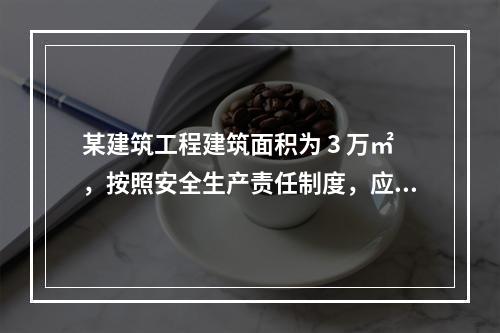 某建筑工程建筑面积为 3 万㎡，按照安全生产责任制度，应配备