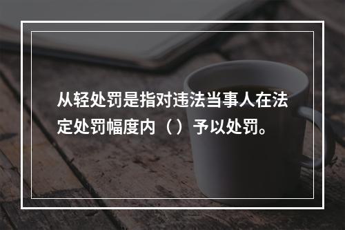 从轻处罚是指对违法当事人在法定处罚幅度内（ ）予以处罚。